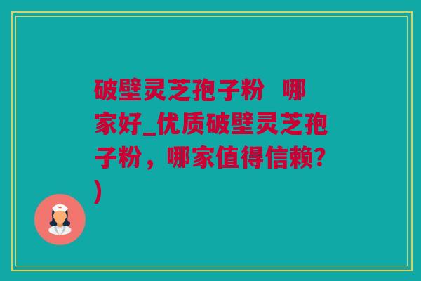 破壁灵芝孢子粉 哪家好_优质破壁灵芝孢子粉,哪家值得信赖?) 破壁灵芝孢子粉 哪家好_优质破壁灵芝孢子粉,哪家值得信赖?)
