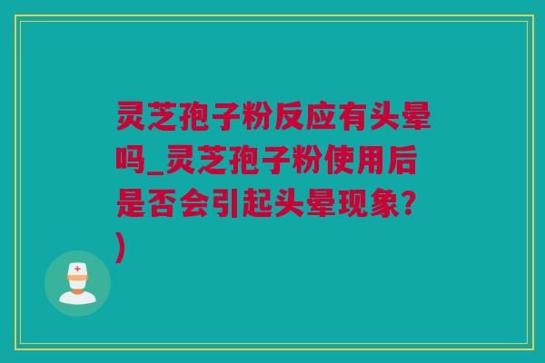 灵芝孢子粉反应有头晕吗_灵芝孢子粉使用后是否会引起头晕现象?) 灵芝孢子粉反应有头晕吗_灵芝孢子粉使用后是否会引起头晕现象?)