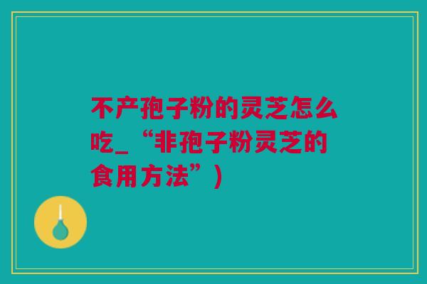 不产孢子粉的灵芝怎么吃_“非孢子粉灵芝的食用方法”)