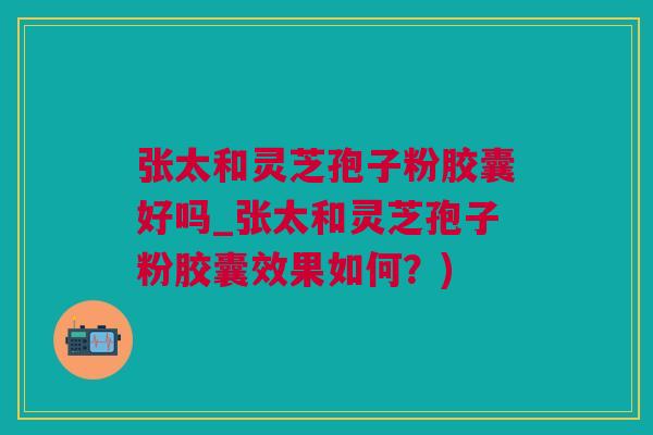 张太和灵芝孢子粉胶囊好吗_张太和灵芝孢子粉胶囊效果如何？)