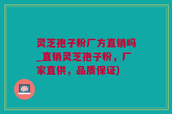 灵芝孢子粉厂方直销吗_直销灵芝孢子粉，厂家直供，品质保证)
