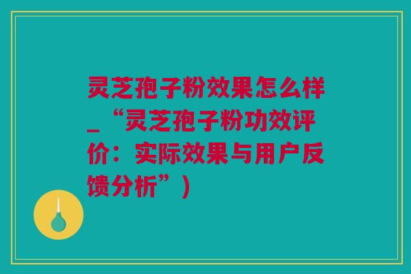 灵芝孢子粉效果怎么样_“灵芝孢子粉功效评价：实际效果与用户反馈分析”)