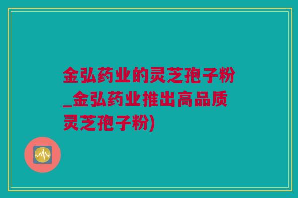 金弘药业的灵芝孢子粉_金弘药业推出高品质灵芝孢子粉)