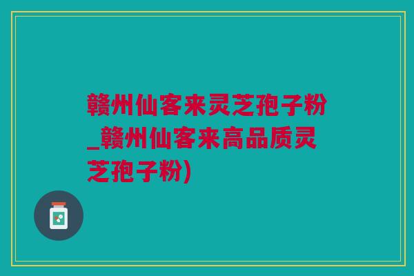 赣州仙客来灵芝孢子粉_赣州仙客来高品质灵芝孢子粉) 赣州仙客来灵芝孢子粉_赣州仙客来高品质灵芝孢子粉)