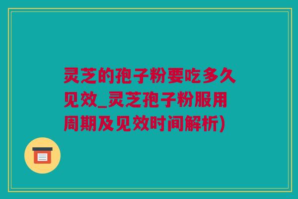 灵芝的孢子粉要吃多久见效_灵芝孢子粉服用周期及见效时间解析)