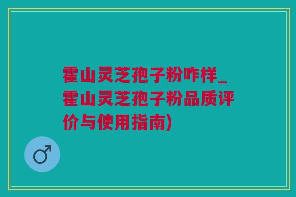 霍山灵芝孢子粉咋样_霍山灵芝孢子粉品质评价与使用指南)