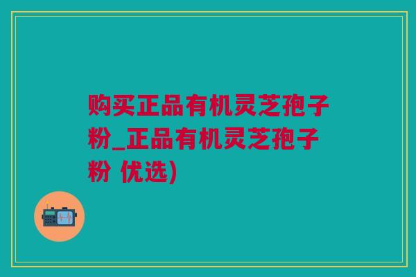 购买正品有机灵芝孢子粉_正品有机灵芝孢子粉 优选)