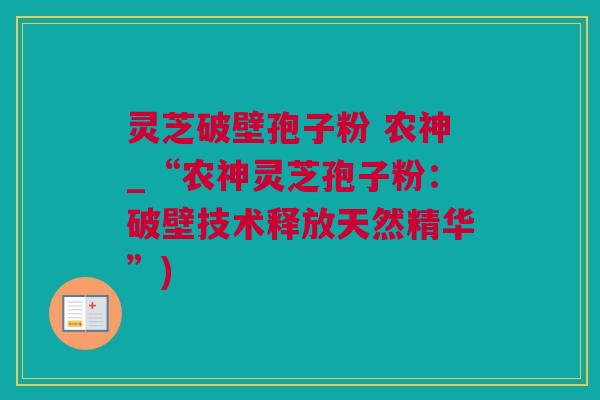 灵芝破壁孢子粉 农神_“农神灵芝孢子粉：破壁技术释放天然精华”)