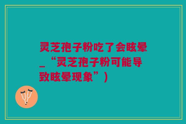 灵芝孢子粉吃了会眩晕_“灵芝孢子粉可能导致眩晕现象”)