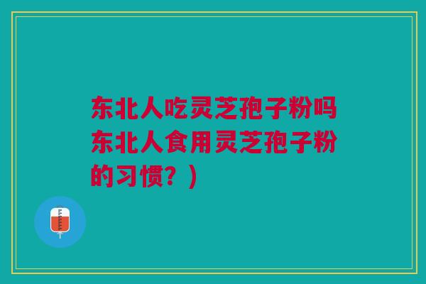 东北人吃灵芝孢子粉吗东北人食用灵芝孢子粉的习惯？)