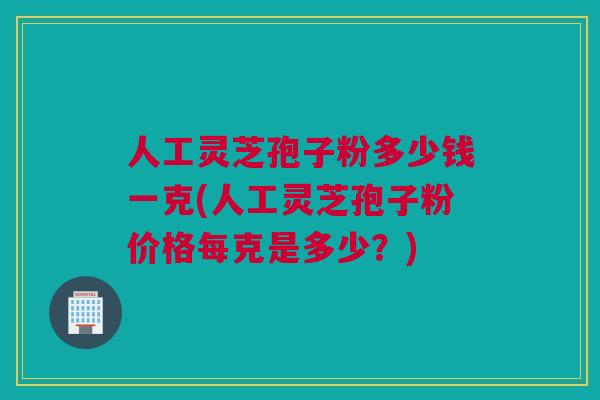 人工灵芝孢子粉多少钱一克(人工灵芝孢子粉价格每克是多少？)