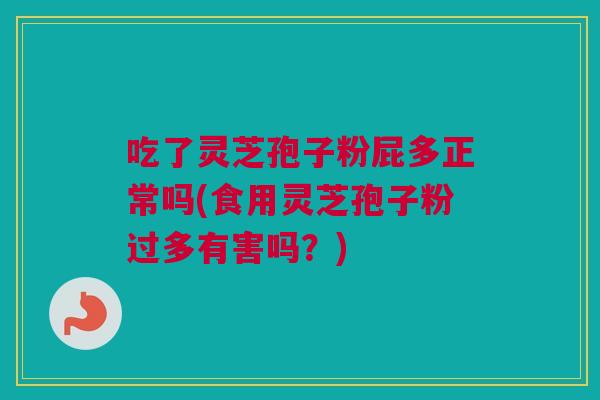 吃了灵芝孢子粉屁多正常吗(食用灵芝孢子粉过多有害吗？)