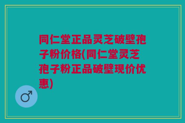 同仁堂正品灵芝破壁孢子粉价格(同仁堂灵芝孢子粉正品破壁现价优惠)