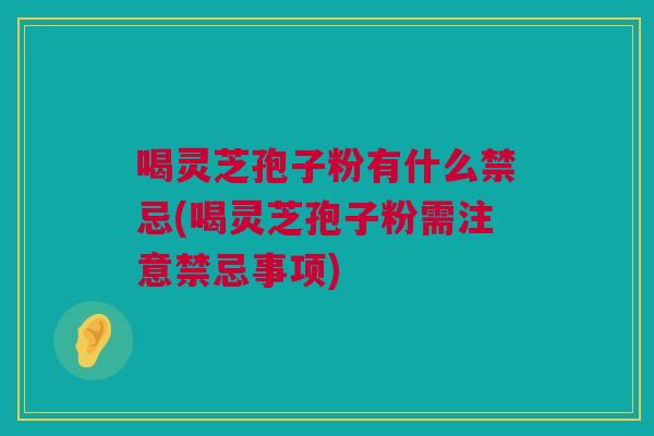 喝灵芝孢子粉有什么禁忌(喝灵芝孢子粉需注意禁忌事项)