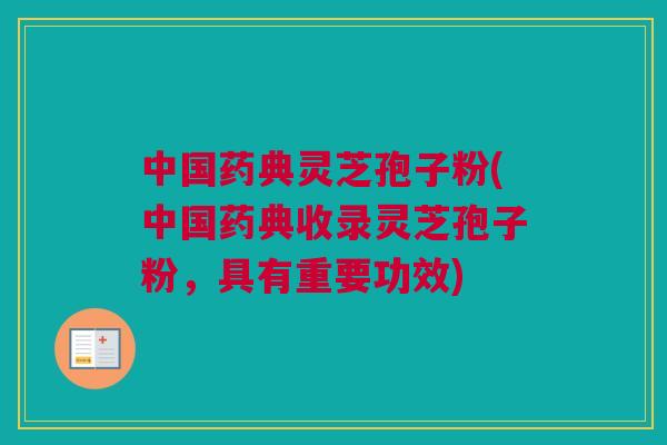 中国药典灵芝孢子粉(中国药典收录灵芝孢子粉，具有重要功效)