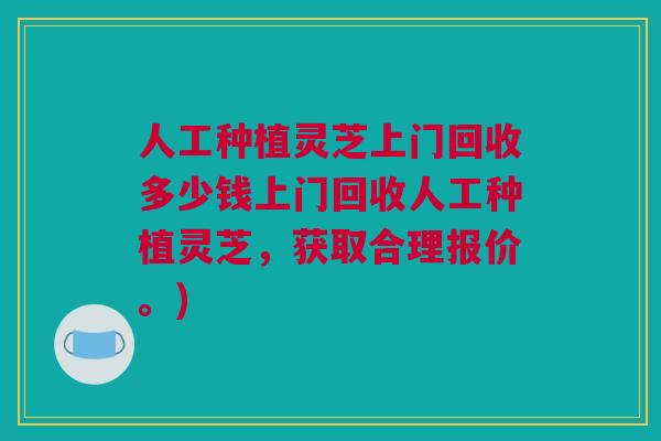人工种植灵芝上门回收多少钱上门回收人工种植灵芝，获取合理报价。)
