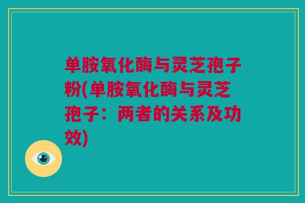 单胺氧化酶与灵芝孢子粉(单胺氧化酶与灵芝孢子：两者的关系及功效)