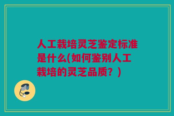 人工栽培灵芝鉴定标准是什么(如何鉴别人工栽培的灵芝品质？)