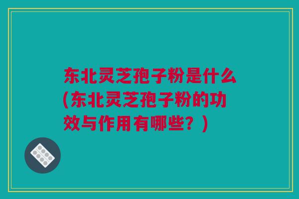 东北灵芝孢子粉是什么(东北灵芝孢子粉的功效与作用有哪些？)