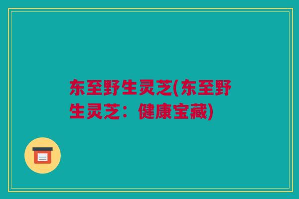 东至野生灵芝(东至野生灵芝：健康宝藏)