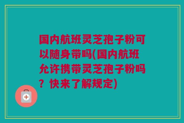 国内航班灵芝孢子粉可以随身带吗(国内航班允许携带灵芝孢子粉吗？快来了解规定)