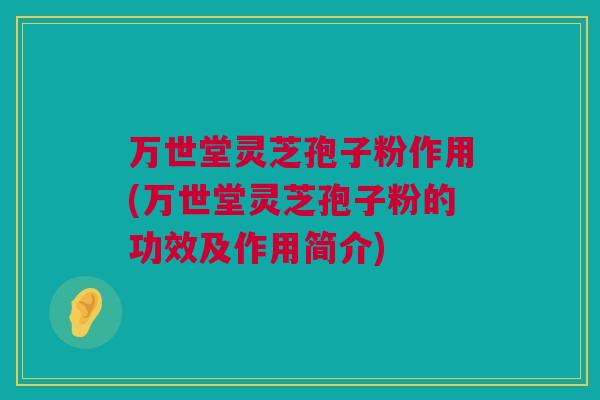 万世堂灵芝孢子粉作用(万世堂灵芝孢子粉的功效及作用简介)