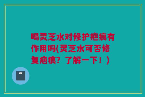 喝灵芝水对修护疤痕有作用吗(灵芝水可否修复疤痕?了解一下!) 喝灵芝水对修护疤痕有作用吗(灵芝水可否修复疤痕?了解一下!)