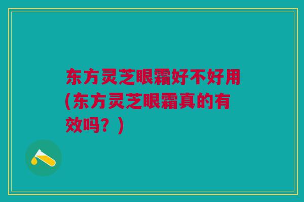 东方灵芝眼霜好不好用(东方灵芝眼霜真的有效吗？)