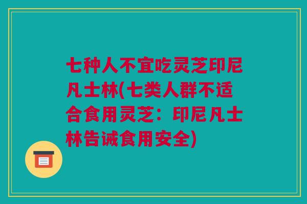 七种人不宜吃灵芝印尼凡士林(七类人群不适合食用灵芝:印尼凡士林告诫食用安全) 七种人不宜吃灵芝印尼凡士林(七类人群不适合食用灵芝:印尼凡士林告诫食用安全)