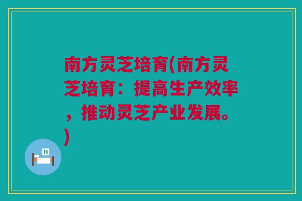 南方灵芝培育(南方灵芝培育：提高生产效率，推动灵芝产业发展。)