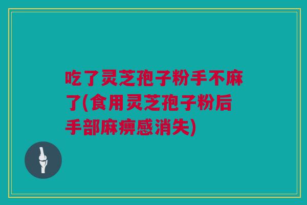 吃了灵芝孢子粉手不麻了(食用灵芝孢子粉后手部麻痹感消失)