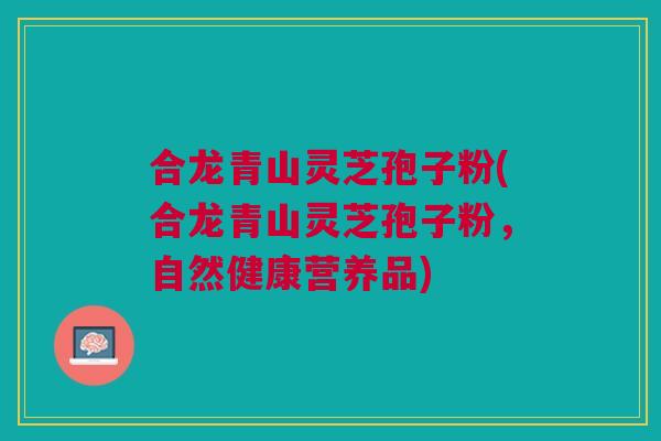 合龙青山灵芝孢子粉(合龙青山灵芝孢子粉，自然健康营养品)