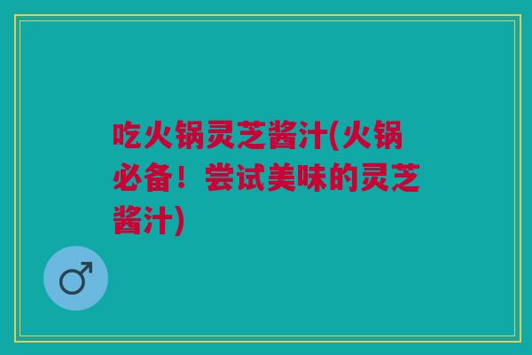 吃火锅灵芝酱汁(火锅必备！尝试美味的灵芝酱汁)