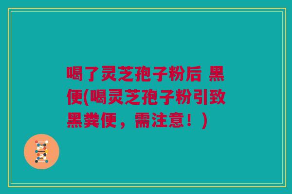 喝了灵芝孢子粉后 黑便(喝灵芝孢子粉引致黑粪便，需注意！)