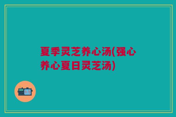 夏季灵芝养心汤(强心养心夏日灵芝汤)