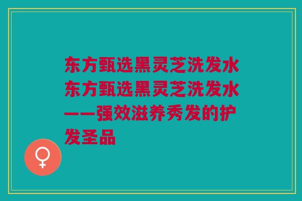 东方甄选黑灵芝洗发水东方甄选黑灵芝洗发水——强效滋养秀发的护发圣品