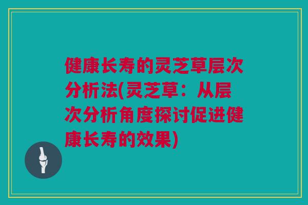 健康长寿的灵芝草层次分析法(灵芝草：从层次分析角度探讨促进健康长寿的效果)