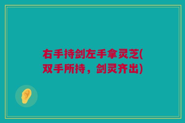 右手持剑左手拿灵芝(双手所持,剑灵齐出) 右手持剑左手拿灵芝(双手所持,剑灵齐出)