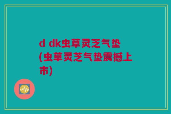 d dk虫草灵芝气垫(虫草灵芝气垫震撼上市)