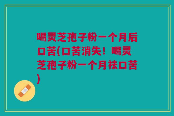 喝灵芝孢子粉一个月后口苦(口苦消失！喝灵芝孢子粉一个月祛口苦)
