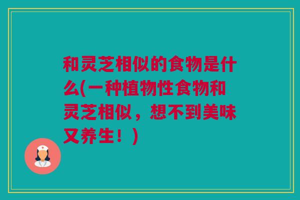 和灵芝相似的食物是什么(一种植物性食物和灵芝相似，想不到美味又养生！)