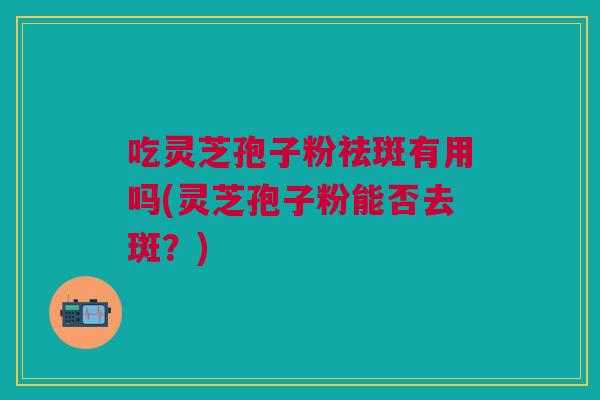 吃灵芝孢子粉祛斑有用吗(灵芝孢子粉能否去斑?) 吃灵芝孢子粉祛斑有用吗(灵芝孢子粉能否去斑?)