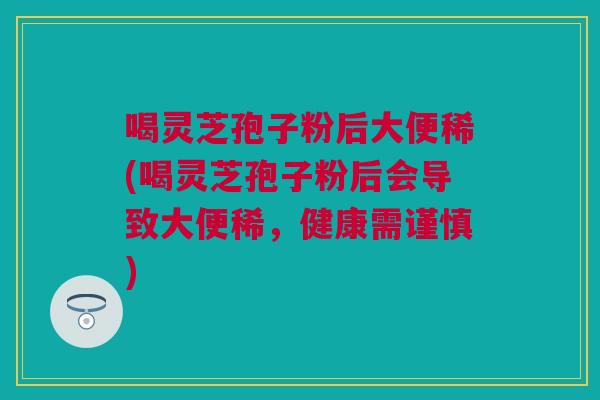 喝灵芝孢子粉后大便稀(喝灵芝孢子粉后会导致大便稀,健康需谨慎) 喝灵芝孢子粉后大便稀(喝灵芝孢子粉后会导致大便稀,健康需谨慎)
