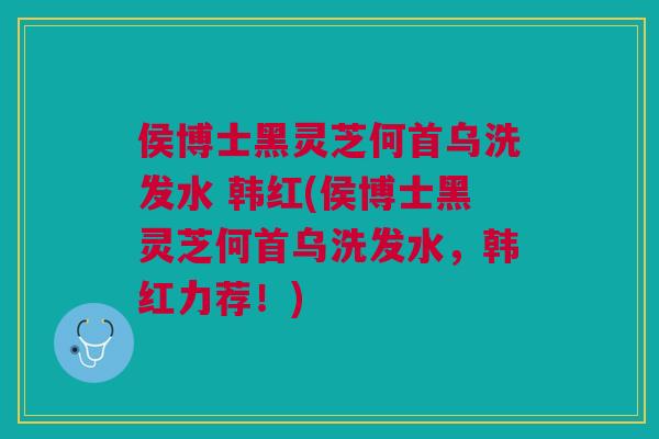 侯博士黑灵芝何首乌洗发水 韩红(侯博士黑灵芝何首乌洗发水，韩红力荐！)