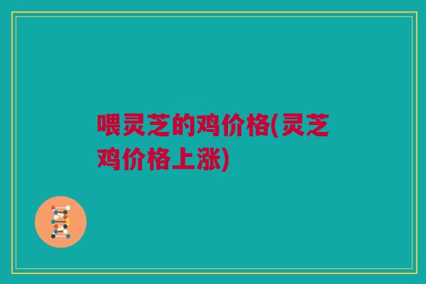 喂灵芝的鸡价格(灵芝鸡价格上涨)