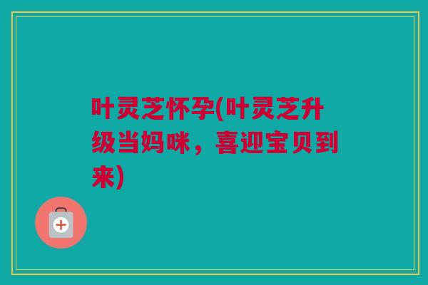 叶灵芝怀孕(叶灵芝升级当妈咪，喜迎宝贝到来)