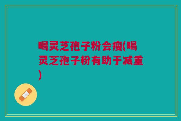 喝灵芝孢子粉会瘦(喝灵芝孢子粉有助于减重)