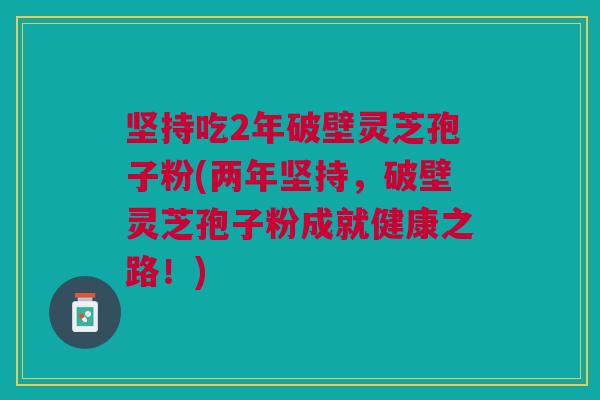 坚持吃2年破壁灵芝孢子粉(两年坚持,破壁灵芝孢子粉成就健康之路!) 坚持吃2年破壁灵芝孢子粉(两年坚持,破壁灵芝孢子粉成就健康之路!)