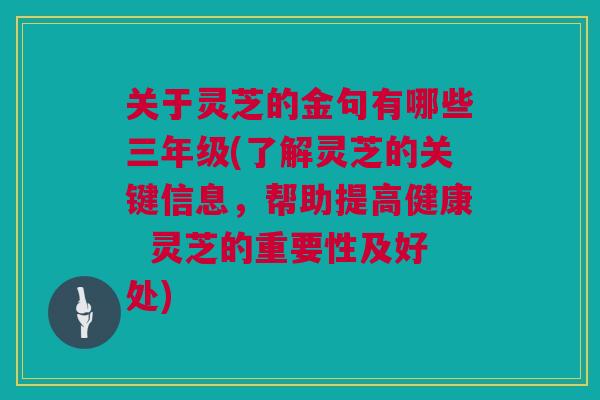 关于灵芝的金句有哪些三年级(了解灵芝的关键信息，帮助提高健康  灵芝的重要性及好处)