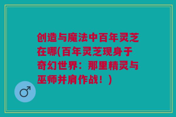 创造与魔法中百年灵芝在哪(百年灵芝现身于奇幻世界：那里精灵与巫师并肩作战！)